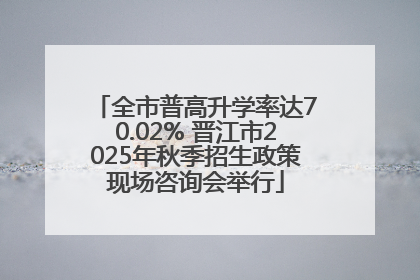 全市普高升学率达70.02% 晋江市2025年秋季招生政策现场咨询会举行